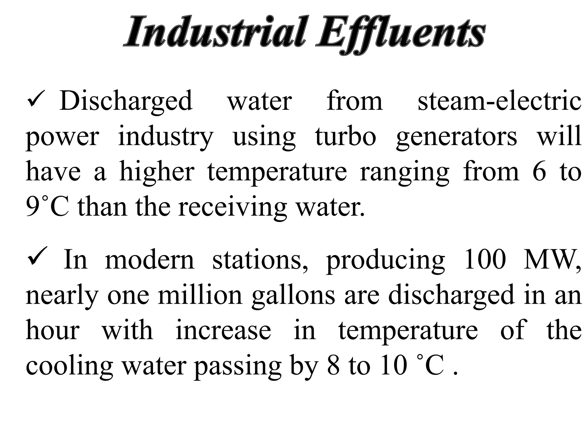  Discharged water from steam-electric
power industry using turbo generators will
have a higher temperature ranging from 6 to
9˚C than the receiving water.
 In modern stations, producing 100 MW,
nearly one million gallons are discharged in an
hour with increase in temperature of the
cooling water passing by 8 to 10 ˚C .
 