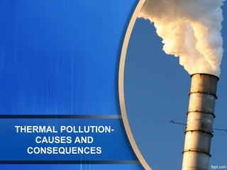 THERMAL POLLUTION-
CAUSES AND
CONSEQUENCES
 
