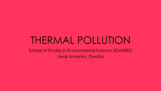 THERMAL POLLUTION
School of Studies in Environmental Science (IGAEERE)
Jiwaji University, Gwalior
 