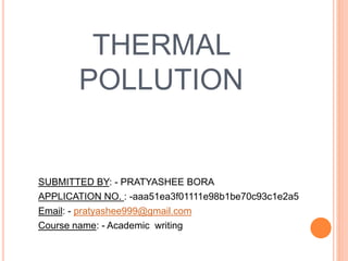 THERMAL
POLLUTION
SUBMITTED BY: - PRATYASHEE BORA
APPLICATION NO. : -aaa51ea3f01111e98b1be70c93c1e2a5
Email: - pratyashee999@gmail.com
Course name: - Academic writing
 