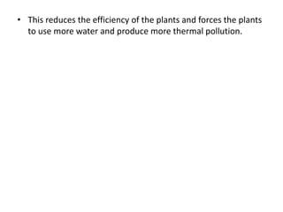 • This reduces the efficiency of the plants and forces the plants
to use more water and produce more thermal pollution.
 