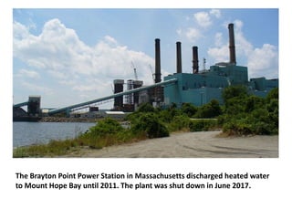 The Brayton Point Power Station in Massachusetts discharged heated water
to Mount Hope Bay until 2011. The plant was shut down in June 2017.
 