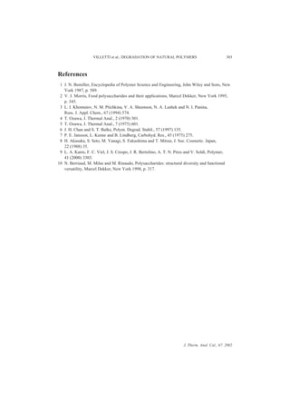 VILLETTI et al.: DEGRADATION OF NATURAL POLYMERS                             303



References
 1 J. N. Bemiller, Encyclopedia of Polymer Science and Engineering, John Wiley and Sons, New
   York 1987, p. 589.
 2 V. J. Morris, Food polysaccharides and their applications, Marcel Dekker, New York 1995,
   p. 345.
 3 L. I. Khomutov, N. M. Ptichkina, V. A. Sheenson, N. A. Lashek and N. I. Panina,
   Russ. J. Appl. Chem., 67 (1994) 574.
 4 T. Ozawa, J. Thermal Anal., 2 (1970) 301.
 5 T. Ozawa, J. Thermal Anal., 7 (1975) 601.
 6 J. H. Chan and S. T. Balke, Polym. Degrad. Stabil., 57 (1997) 135.
 7 P. E. Jansson, L. Kenne and B. Lindberg, Carbohyd. Res., 45 (1975) 275.
 8 H. Akasaka, S. Seto, M. Yanagi, S. Fukushima and T. Mitsui, J. Soc. Cosmetic. Japan,
   22 (1988) 35.
 9 L. A. Kanis, F. C. Viel, J. S. Crespo, J. R. Bertolino, A. T. N. Pires and V. Soldi, Polymer,
   41 (2000) 3303.
10 N. Berriaud, M. Milas and M. Rinaudo, Polysaccharides: structural diversity and functional
   versatility, Marcel Dekker, New York 1998, p. 317.




                                                                      J. Therm. Anal. Cal., 67, 2002
 