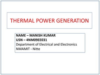 THERMAL POWER GENERATION
NAME – MANISH KUMAR
USN – 4NM09EE031
Department of Electrical and Electronics
NMAMIT - Nitte
 