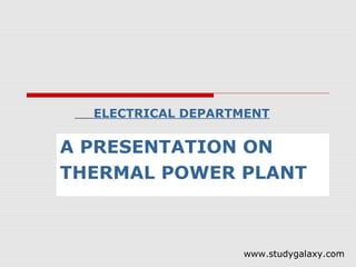 ELECTRICAL DEPARTMENT

A PRESENTATION ON
THERMAL POWER PLANT



                   www.studygalaxy.com
 