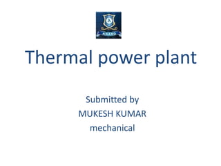 Thermal power plant
Submitted by
MUKESH KUMAR
mechanical
 