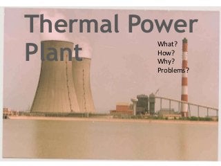 Thermal Power
Plant
What?
How?
Why?
Problems?
 