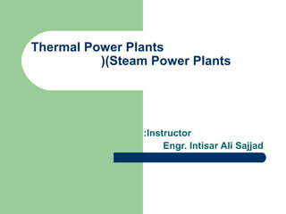 Thermal Power Plants
(Steam Power Plants(
Instructor:
Engr. Intisar Ali Sajjad
 