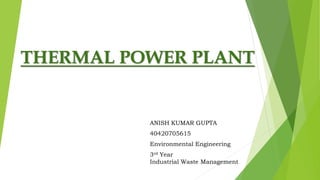 THERMAL POWER PLANT
ANISH KUMAR GUPTA
40420705615
Environmental Engineering
3rd Year
Industrial Waste Management
 