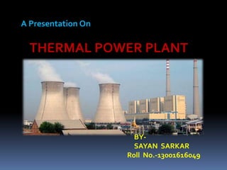 A Presentation On
THERMAL POWER PLANT
BY-
SAYAN SARKAR
Roll No.-13001616049
 