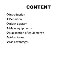 Introduction
Definition
Block diagram
Main equipment’s
Explanation of equipment’s
Advantages
Dis-advantages
 