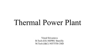 Thermal Power Plant
Vinod Srivastava
B.Tech (EE) MJPRU Bareilly
M.Tech (I&C) NITTTR CHD
 