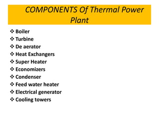 COMPONENTS Of Thermal Power
Plant
Boiler
Turbine
De aerator
Heat Exchangers
Super Heater
Economizers
Condenser
Feed water heater
Electrical generator
Cooling towers
 