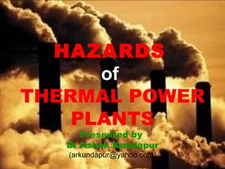 HAZARDS   of   THERMAL POWER PLANTS Presented by  Dr Ashok Kundapur (arkundapur@yahoo.com) 
