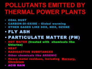 POLLUTANTS EMITTED BY  THERMAL POWER PLANTS   <ul><li>COAL DUST </li></ul><ul><li>CARBON-DI-OXIDE – Global warming  </li><...