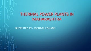 THERMAL POWER PLANTS IN
MAHARASHTRA
PRESENTED BY- SWAPNIL.P.DHAGE
 