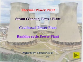 Thermal Power Plant
Steam (Vapour) Power Plant
Coal based Power Plant
Rankine cycle Power Plant
Prepared by: Nimesh Gajjar
 