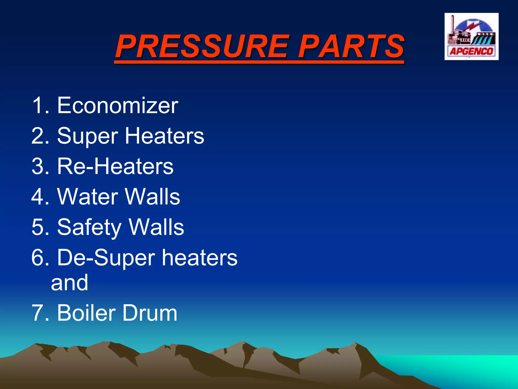 PRESSURE PARTS
1. Economizer
2. Super Heaters
3. Re-Heaters
4. Water Walls
5. Safety Walls
6. De-Super heaters
and
7. Boiler Drum
 
