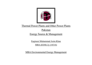 Thermal Power Plants and Other Power Plants
Pakistan
Energy Source & Management
Engineer Muhammad Asim Khan
MBA (EEM) 2y (18316)
MBA Environmental Energy Management
 