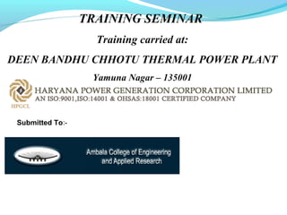 TRAINING SEMINAR 
Training carried at: 
DEEN BANDHU CHHOTU THERMAL POWER PLANT 
Yamuna Nagar – 135001 
Submitted To:- 
 
