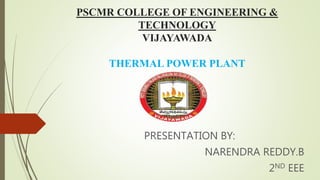 PSCMR COLLEGE OF ENGINEERING &
TECHNOLOGY
VIJAYAWADA
THERMAL POWER PLANT
PRESENTATION BY:
NARENDRA REDDY.B
2ND EEE
 