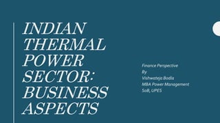 INDIAN
THERMAL
POWER
SECTOR:
BUSINESS
ASPECTS
Finance Perspective
By
Vishwateja Bodla
MBA Power Management
SoB, UPES
 