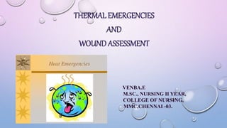 THERMAL EMERGENCIES
AND
WOUND ASSESSMENT
VENBA.E
M.SC., NURSING II YEAR,
COLLEGE OF NURSING,
MMC,CHENNAI -03.
 