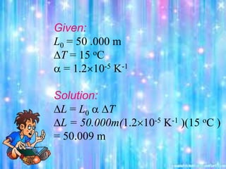 Given:
L0 = 50 .000 m
DT = 15 oC
 = 1.210-5 K-1
Solution:
DL = L0  DT
DL = 50.000m(1.210-5 K-1 )(15 oC )
= 50.009 m
 