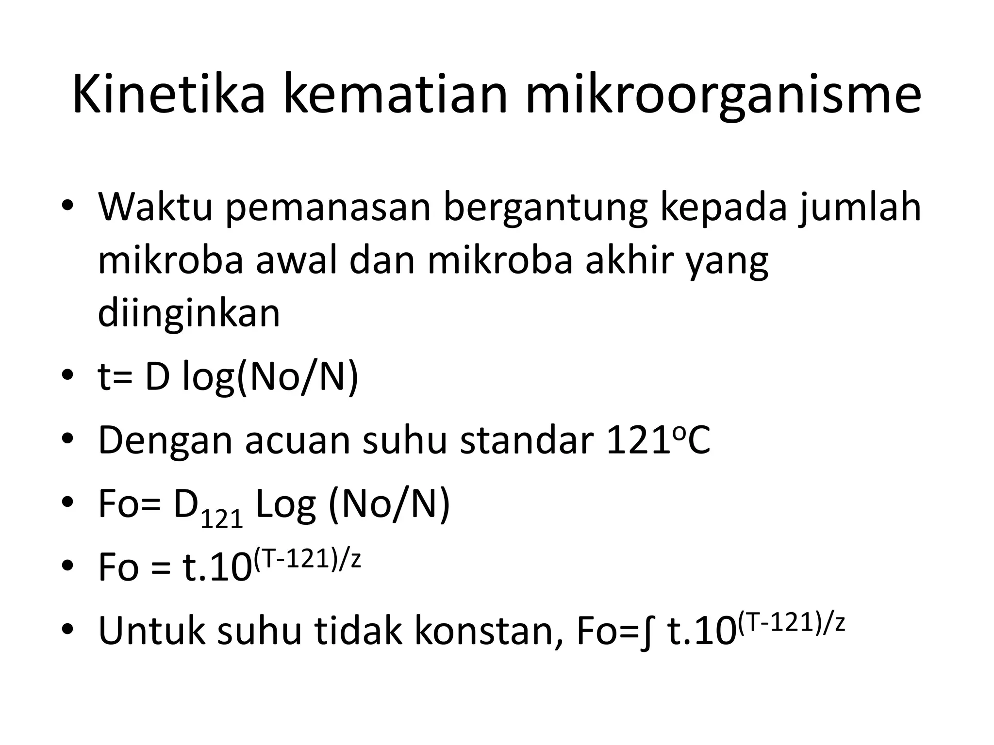Kinetika kematian mikroorganisme
• Waktu pemanasan bergantung kepada jumlah
mikroba awal dan mikroba akhir yang
diinginkan
• t= D log(No/N)
• Dengan acuan suhu standar 121oC
• Fo= D121 Log (No/N)
• Fo = t.10(T-121)/z
• Untuk suhu tidak konstan, Fo=∫ t.10(T-121)/z
 