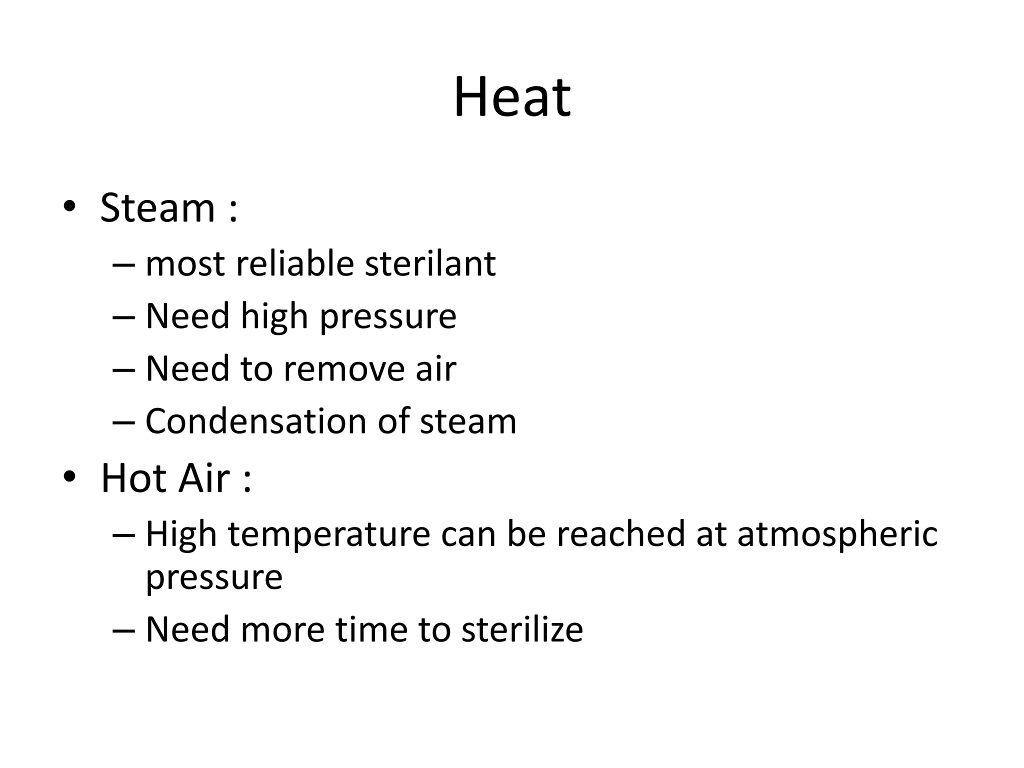 Heat
• Steam :
– most reliable sterilant
– Need high pressure
– Need to remove air
– Condensation of steam
• Hot Air :
– High temperature can be reached at atmospheric
pressure
– Need more time to sterilize
 