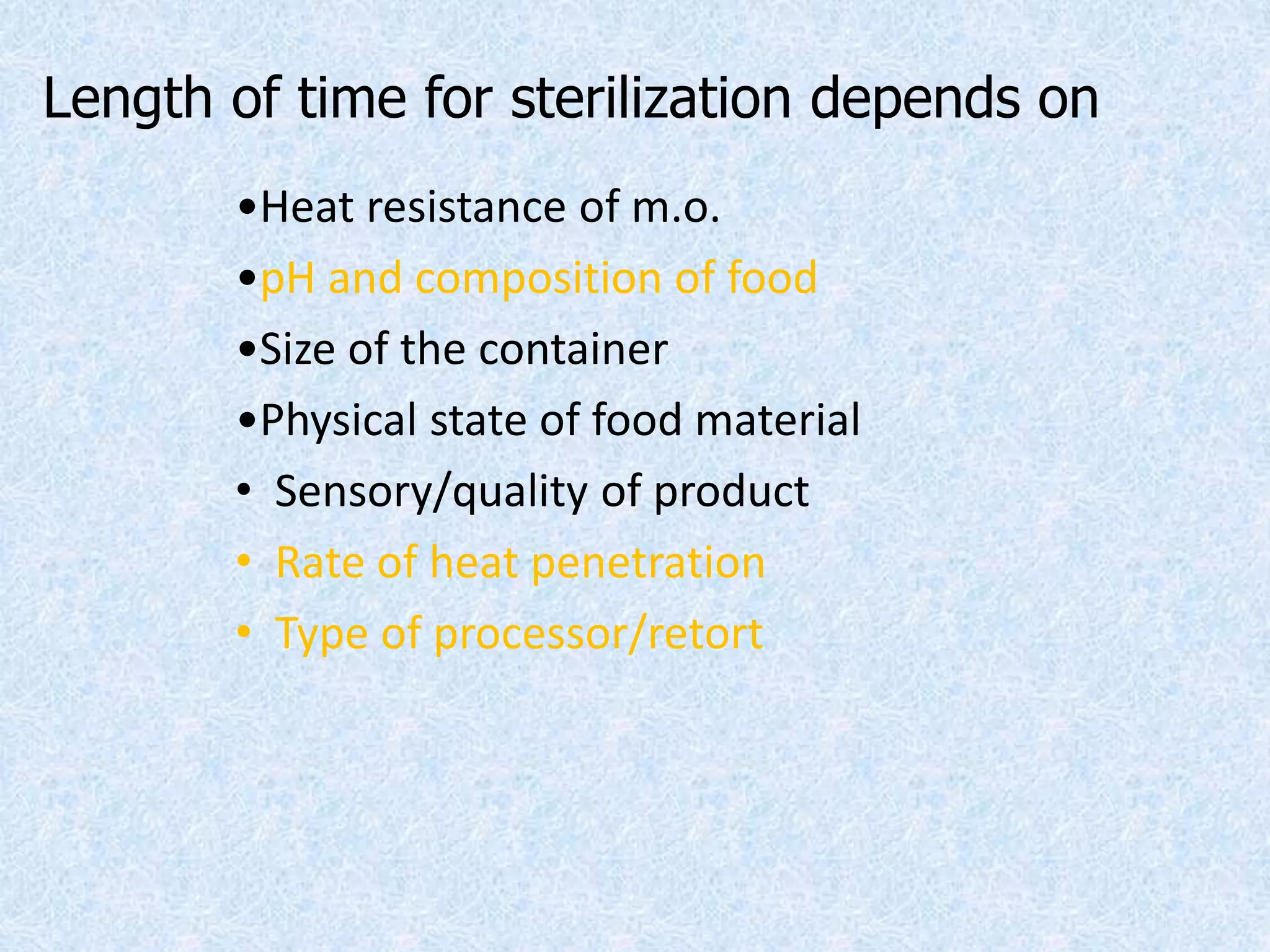 Length of time for sterilization depends on
•Heat resistance of m.o.
•pH and composition of food
•Size of the container
•Physical state of food material
• Sensory/quality of product
• Rate of heat penetration
• Type of processor/retort
 