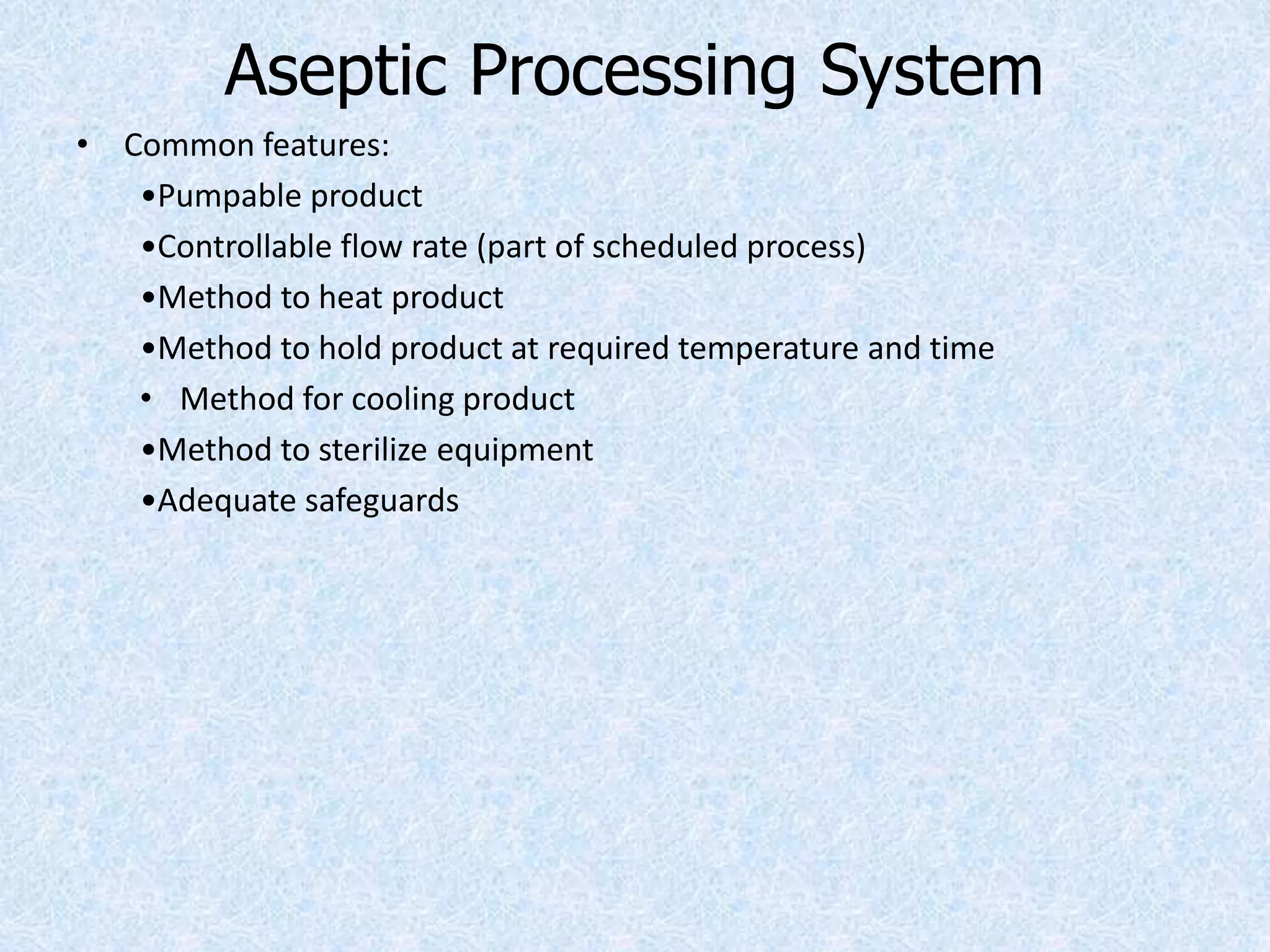 Aseptic Processing System
• Common features:
•Pumpable product
•Controllable flow rate (part of scheduled process)
•Method to heat product
•Method to hold product at required temperature and time
• Method for cooling product
•Method to sterilize equipment
•Adequate safeguards
 
