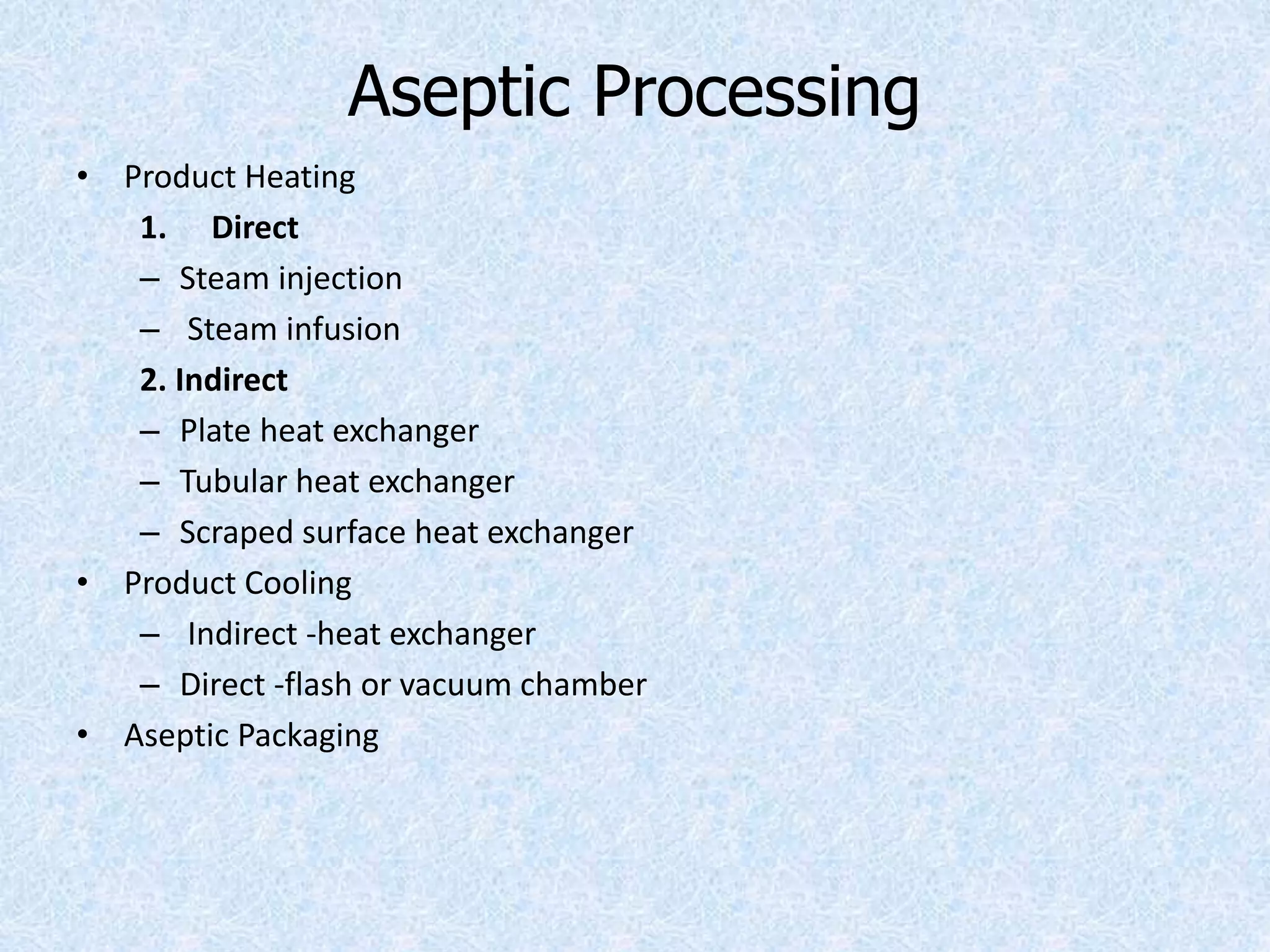 Aseptic Processing
• Product Heating
1. Direct
– Steam injection
– Steam infusion
2. Indirect
– Plate heat exchanger
– Tubular heat exchanger
– Scraped surface heat exchanger
• Product Cooling
– Indirect -heat exchanger
– Direct -flash or vacuum chamber
• Aseptic Packaging
 