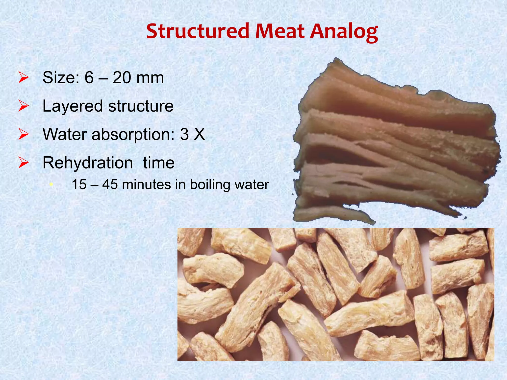  Size: 6 – 20 mm
 Layered structure
 Water absorption: 3 X
 Rehydration time
• 15 – 45 minutes in boiling water
Structured Meat Analog
 