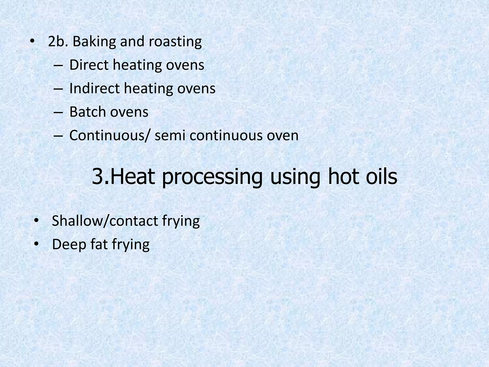 • 2b. Baking and roasting
– Direct heating ovens
– Indirect heating ovens
– Batch ovens
– Continuous/ semi continuous oven
3.Heat processing using hot oils
• Shallow/contact frying
• Deep fat frying
 