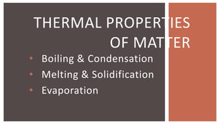 • Boiling & Condensation
• Melting & Solidification
• Evaporation
THERMAL PROPERTIES
OF MATTER
 