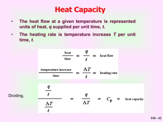 SM - 42
Dividing,
Heat Capacity
• The heat flow at a given temperature is represented
units of heat, q supplied per unit time, t.
• The heating rate is temperature increase T per unit
time, t.
 