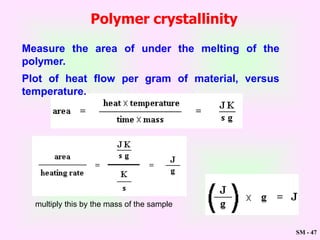 SM - 47
multiply this by the mass of the sample
Polymer crystallinity
Measure the area of under the melting of the
polymer.
Plot of heat flow per gram of material, versus
temperature.
 
