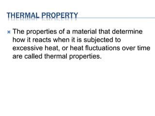 THERMAL PROPERTY
 The properties of a material that determine
how it reacts when it is subjected to
excessive heat, or heat fluctuations over time
are called thermal properties.
 