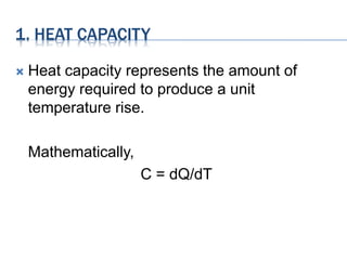 1. HEAT CAPACITY
 Heat capacity represents the amount of
energy required to produce a unit
temperature rise.
Mathematically,
C = dQ/dT
 