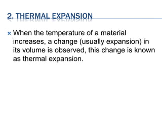 2. THERMAL EXPANSION
 When the temperature of a material
increases, a change (usually expansion) in
its volume is observed, this change is known
as thermal expansion.
 