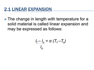 The change in length with temperature for a
solid material is called linear expansion and
may be expressed as follows:
lf – lo = α (Tf –To)
lo
2.1 LINEAR EXPANSION
 