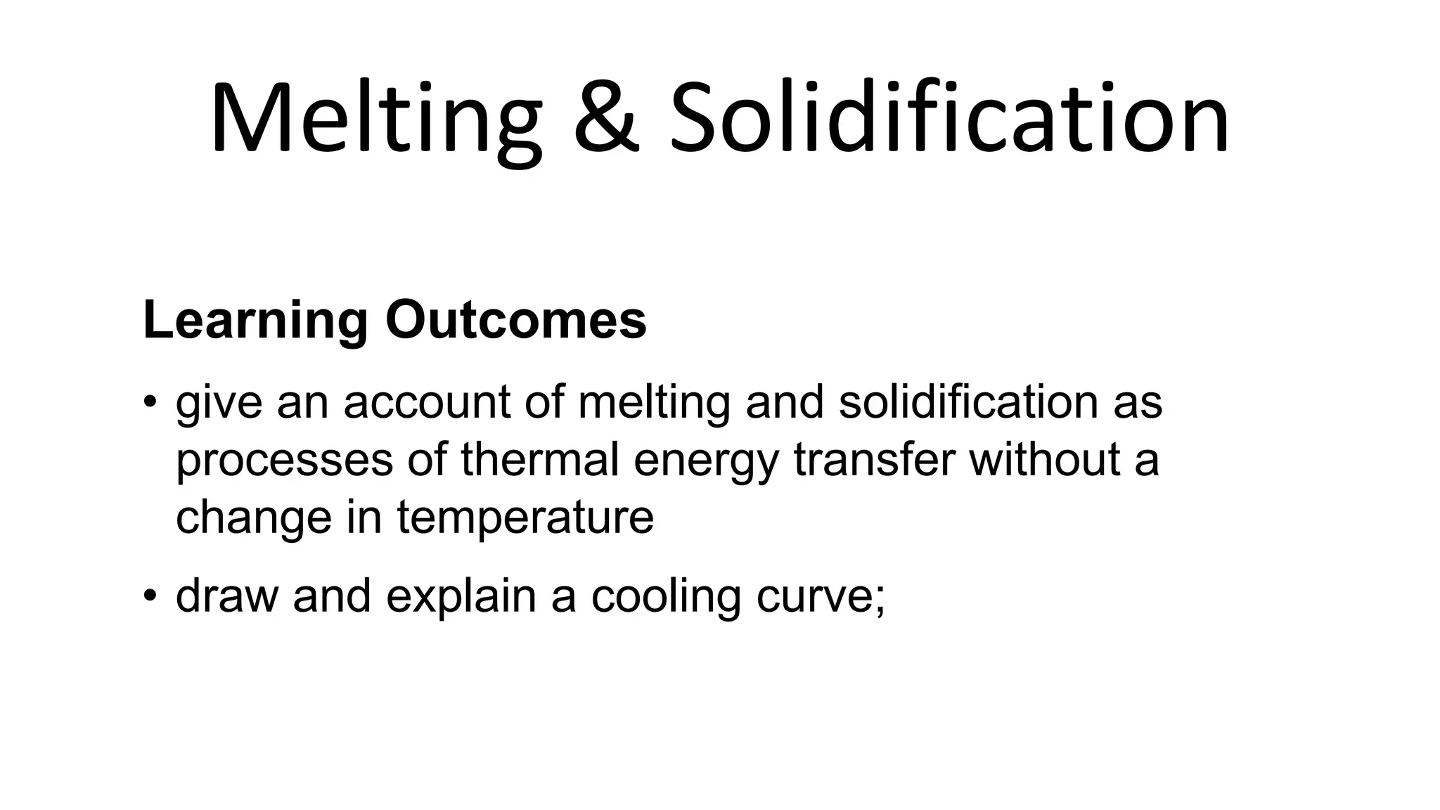 Melting & Solidification
Learning Outcomes
• give an account of melting and solidification as
processes of thermal energy transfer without a
change in temperature
• draw and explain a cooling curve;
 