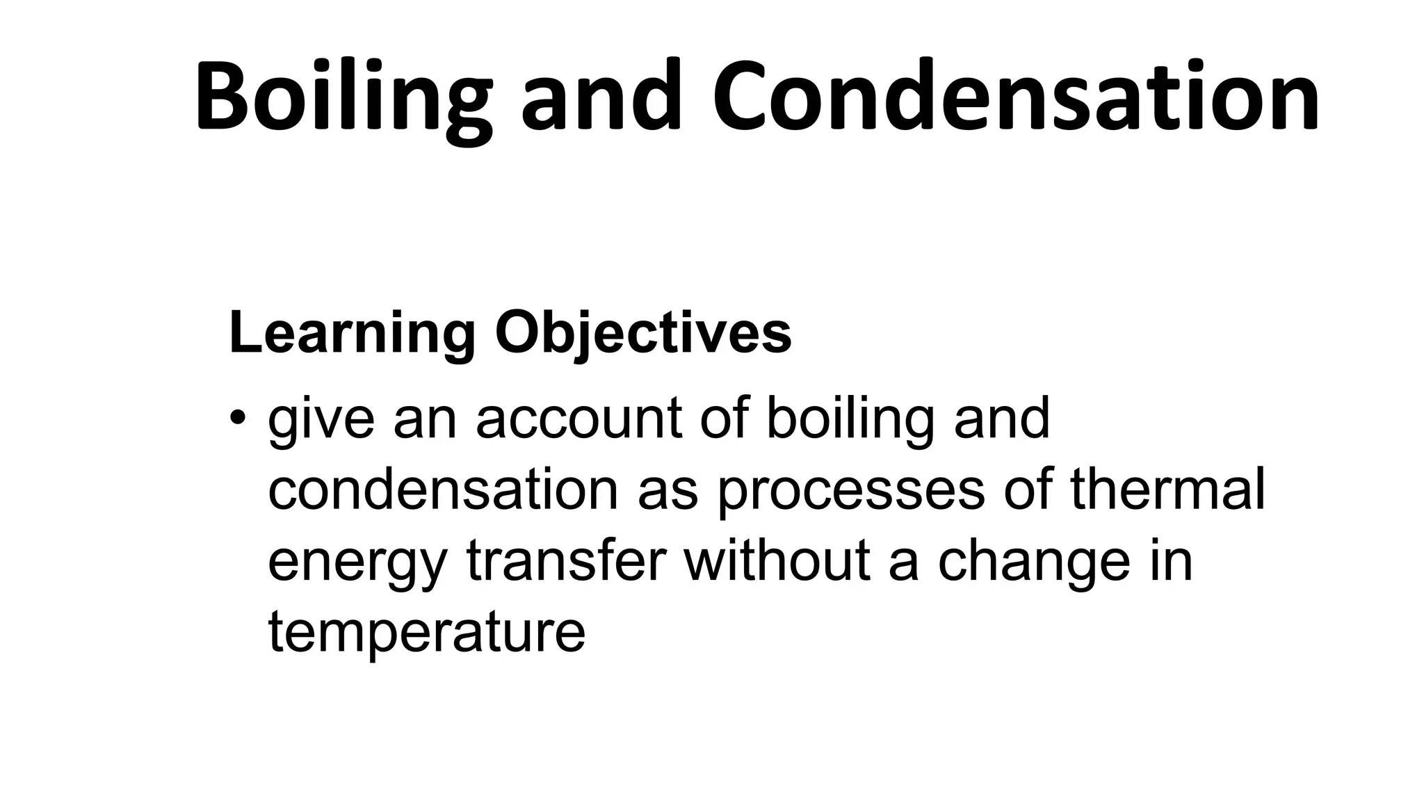 Learning Objectives
• give an account of boiling and
condensation as processes of thermal
energy transfer without a change in
temperature
Boiling and Condensation
 