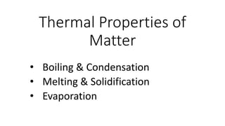 Thermal Properties of
Matter
• Boiling & Condensation
• Melting & Solidification
• Evaporation
 