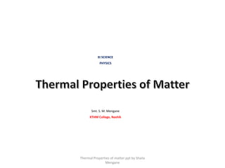 XI SCIENCE
PHYSICS
Smt. S. M. Mengane
KTHM College, Nashik
Thermal Properties of matter ppt by Shaila
Mengane
 