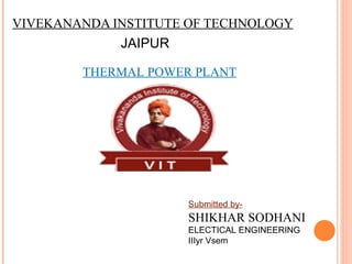 VIVEKANANDA INSTITUTE OF TECHNOLOGY JAIPUR THERMAL POWER PLANT Submitted by- SHIKHAR SODHANI ELECTICAL ENGINEERING IIIyr Vsem 