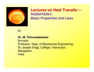 Lectures on Heat Transfer –
RADIATION-I:
Basic Properties and Laws
by
Dr. M. ThirumaleshwarDr. M. Thirumaleshwar
formerly:
Professor, Dept. of Mechanical Engineering,
St. Joseph Engg. College, Vamanjoor,
Mangalore
India
 