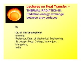 Lectures on Heat Transfer –
THERMAL RADIATION-III:
Radiation energy exchange
between gray surfaces
by
Dr. M. ThirumaleshwarDr. M. Thirumaleshwar
formerly:
Professor, Dept. of Mechanical Engineering,
St. Joseph Engg. College, Vamanjoor,
Mangalore,
India
 