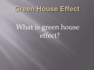 Green House Effect What is green house effect?